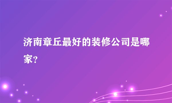 济南章丘最好的装修公司是哪家？