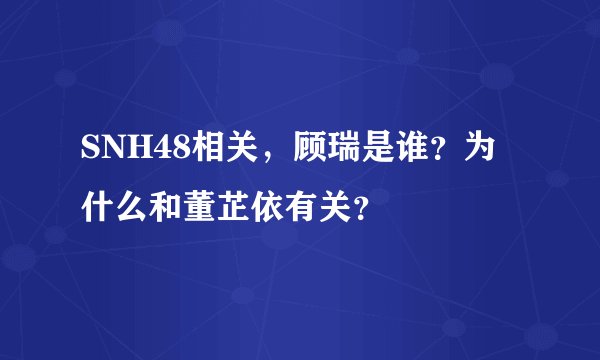 SNH48相关，顾瑞是谁？为什么和董芷依有关？