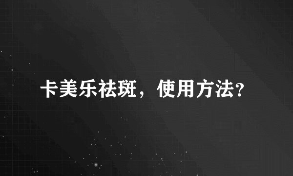 卡美乐祛斑，使用方法？