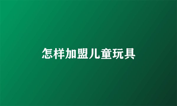 怎样加盟儿童玩具