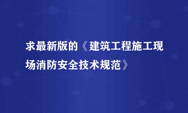 求最新版的《建筑工程施工现场消防安全技术规范》