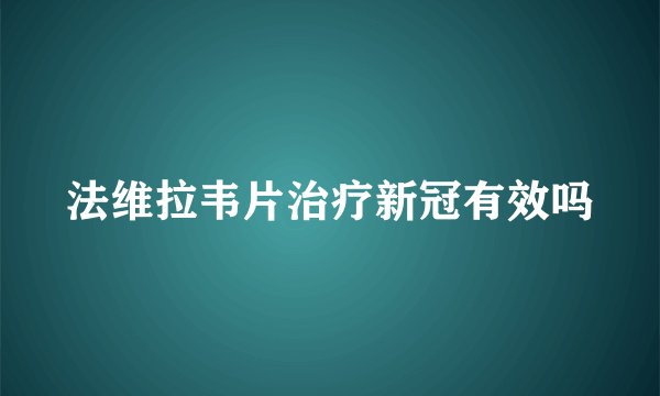 法维拉韦片治疗新冠有效吗