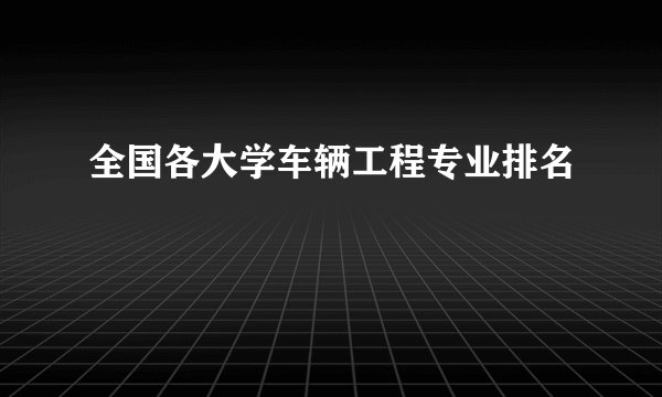全国各大学车辆工程专业排名