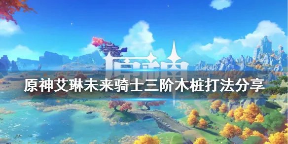 《原神》艾琳未来的骑士三阶木桩怎么打 艾琳未来骑士三阶木桩打法分享