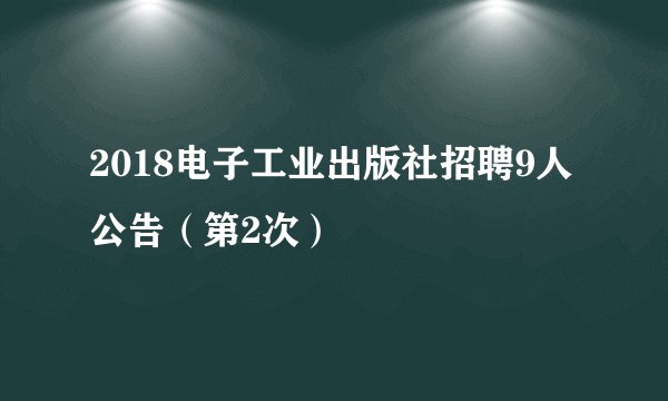 2018电子工业出版社招聘9人公告（第2次）