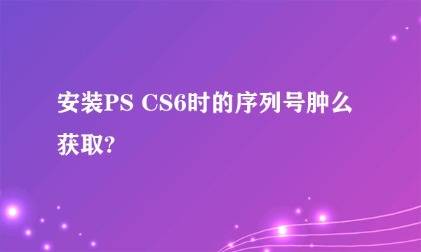 安装PS CS6时的序列号肿么获取?