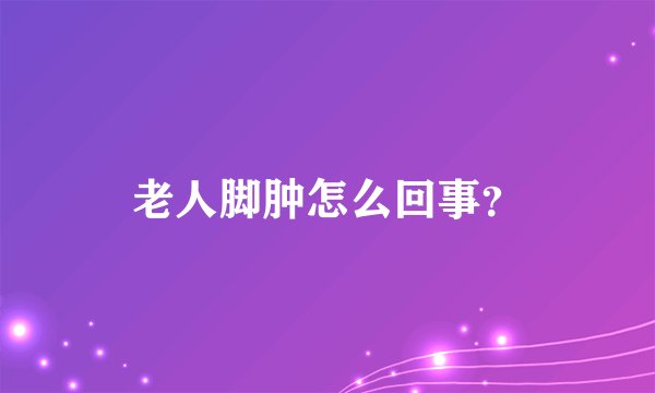 老人脚肿怎么回事？