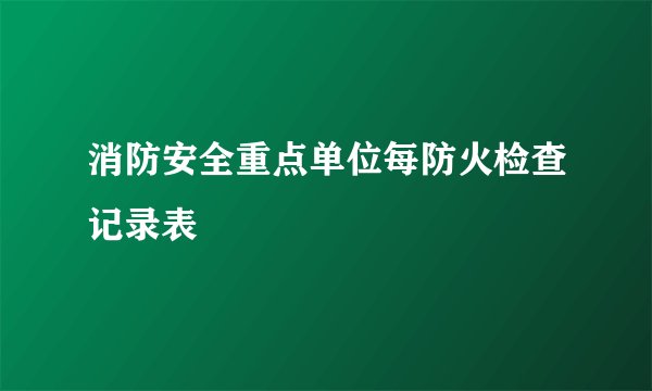 消防安全重点单位每防火检查记录表