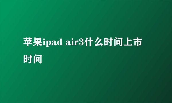 苹果ipad air3什么时间上市时间