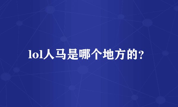 lol人马是哪个地方的？