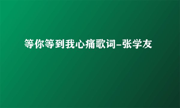 等你等到我心痛歌词-张学友