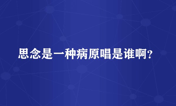 思念是一种病原唱是谁啊？