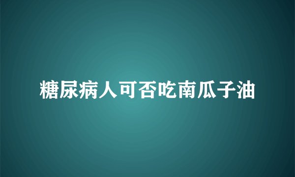 糖尿病人可否吃南瓜子油