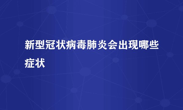 新型冠状病毒肺炎会出现哪些症状