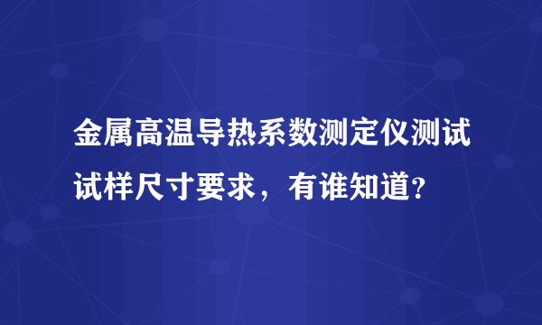 金属高温导热系数测定仪测试试样尺寸要求，有谁知道？