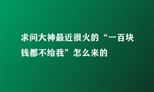 求问大神最近很火的“一百块钱都不给我”怎么来的