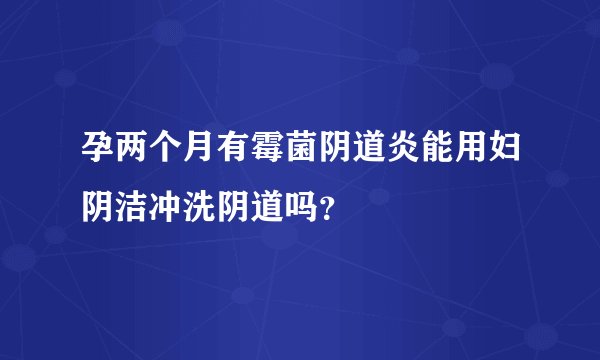 孕两个月有霉菌阴道炎能用妇阴洁冲洗阴道吗？