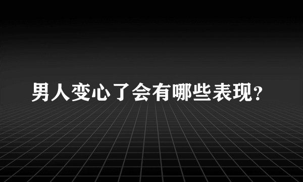男人变心了会有哪些表现？