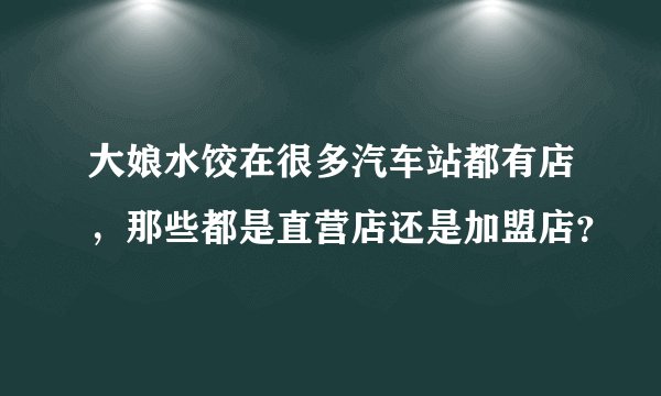 大娘水饺在很多汽车站都有店，那些都是直营店还是加盟店？