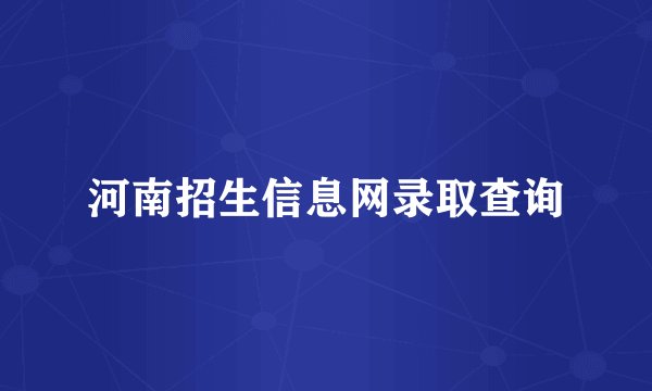 河南招生信息网录取查询