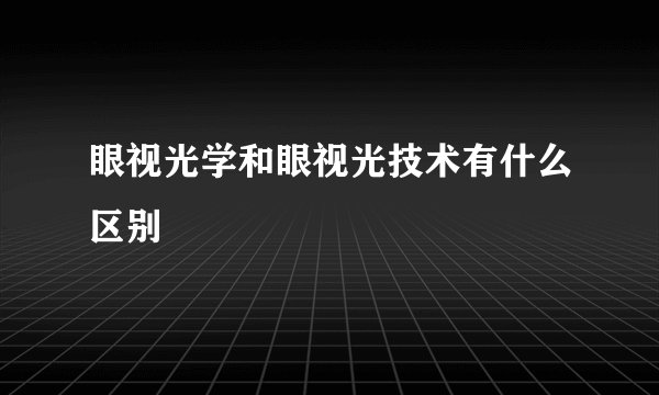 眼视光学和眼视光技术有什么区别