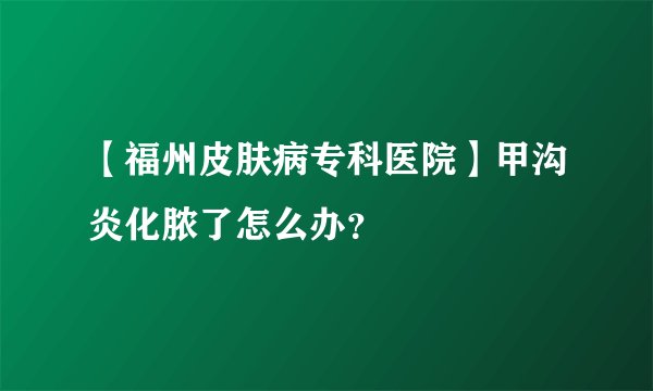 【福州皮肤病专科医院】甲沟炎化脓了怎么办？