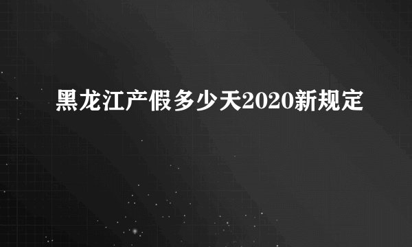 黑龙江产假多少天2020新规定