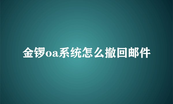 金锣oa系统怎么撤回邮件