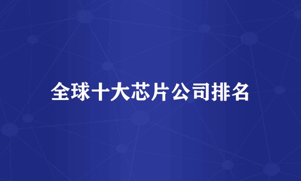 全球十大芯片公司排名