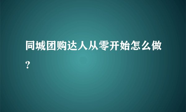 同城团购达人从零开始怎么做？