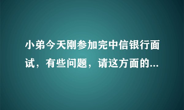 小弟今天刚参加完中信银行面试，有些问题，请这方面的专家帮我回答下