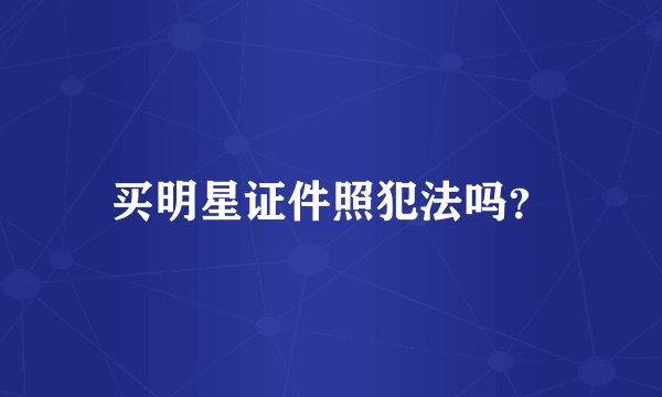 买明星证件照犯法吗？