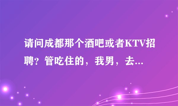 请问成都那个酒吧或者KTV招聘？管吃住的，我男，去当打杂的，二十二岁，长的一般帅