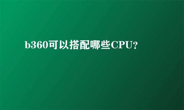 b360可以搭配哪些CPU？