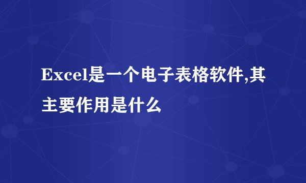 Excel是一个电子表格软件,其主要作用是什么