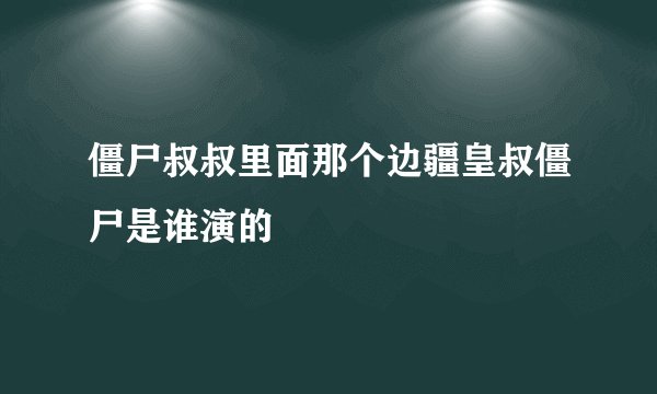 僵尸叔叔里面那个边疆皇叔僵尸是谁演的