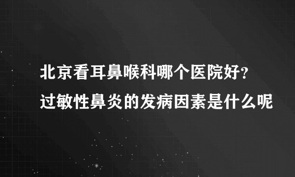 北京看耳鼻喉科哪个医院好？过敏性鼻炎的发病因素是什么呢