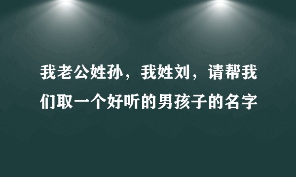 我老公姓孙，我姓刘，请帮我们取一个好听的男孩子的名字