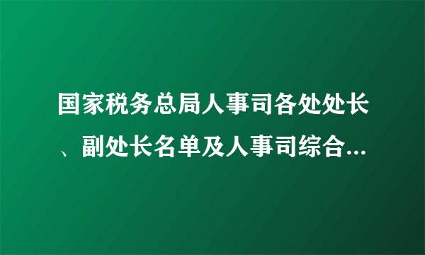 国家税务总局人事司各处处长、副处长名单及人事司综合处我员名单