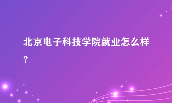 北京电子科技学院就业怎么样？