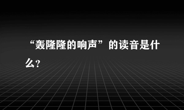“轰隆隆的响声”的读音是什么？