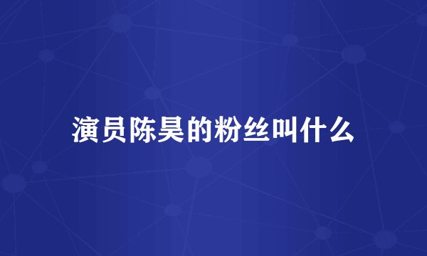 演员陈昊的粉丝叫什么