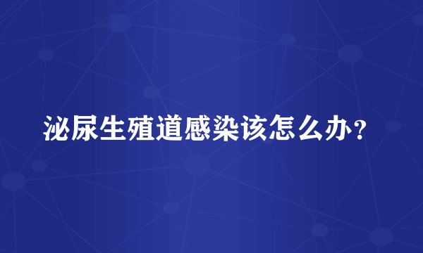 泌尿生殖道感染该怎么办？