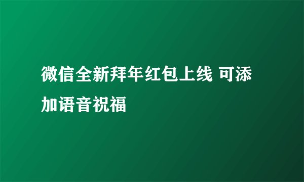 微信全新拜年红包上线 可添加语音祝福