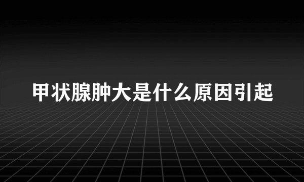 甲状腺肿大是什么原因引起