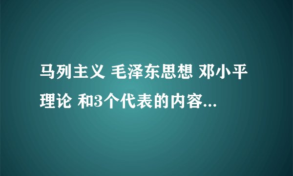 马列主义 毛泽东思想 邓小平理论 和3个代表的内容是什么?