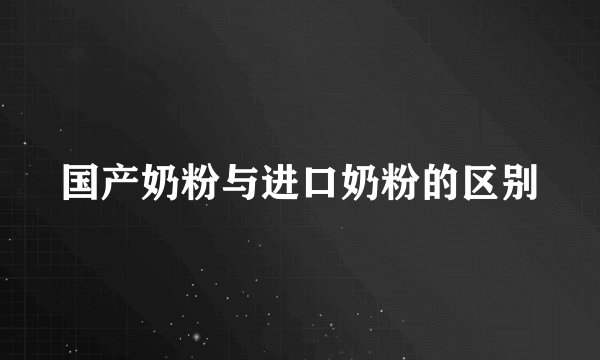 国产奶粉与进口奶粉的区别