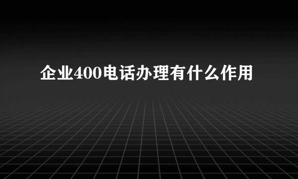 企业400电话办理有什么作用