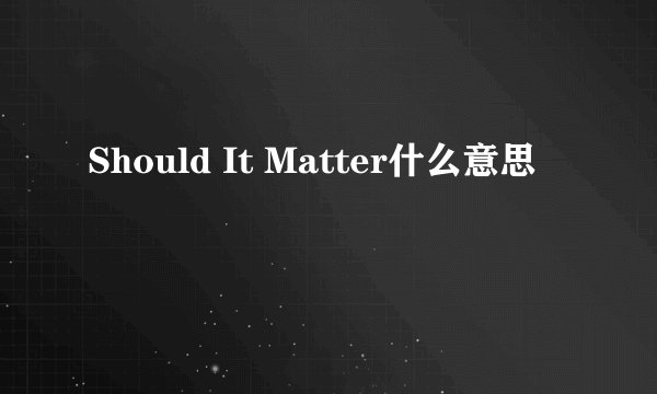 Should It Matter什么意思