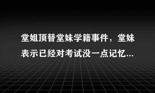 堂姐顶替堂妹学籍事件，堂妹表示已经对考试没一点记忆，你们有哪些难忘的考试经历和记忆？